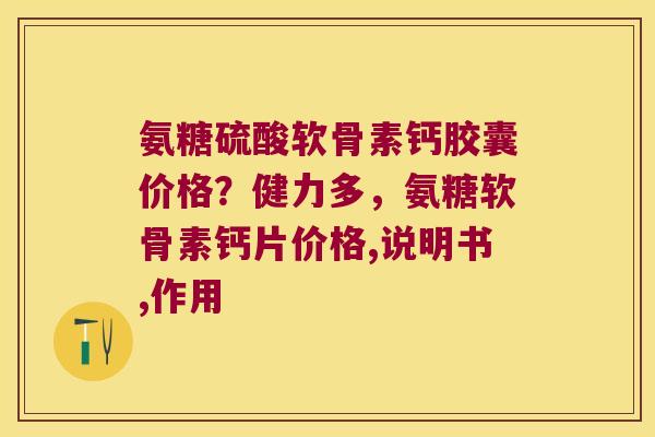 氨糖硫酸软骨素钙胶囊价格？健力多，氨糖软骨素钙片价格,说明书,作用