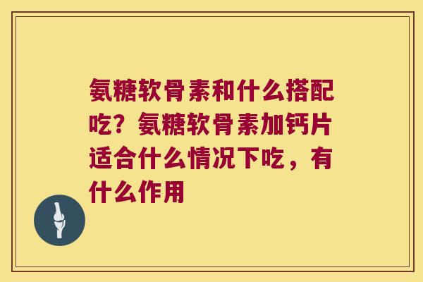 氨糖软骨素和什么搭配吃？氨糖软骨素加钙片适合什么情况下吃，有什么作用