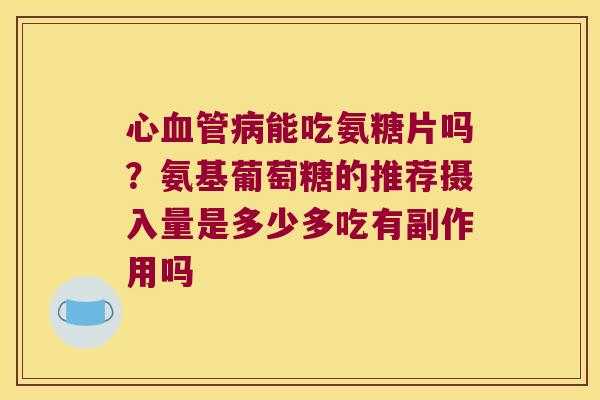 心能吃氨糖片吗？氨基葡萄糖的推荐摄入量是多少多吃有副作用吗