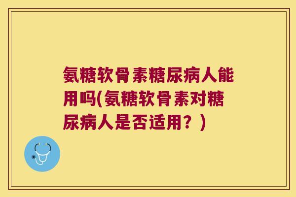 氨糖软骨素人能用吗(氨糖软骨素对人是否适用？)