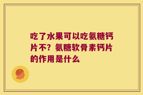 吃了水果可以吃氨糖钙片不？氨糖软骨素钙片的作用是什么