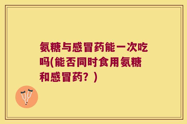 氨糖与药能一次吃吗(能否同时食用氨糖和药？)