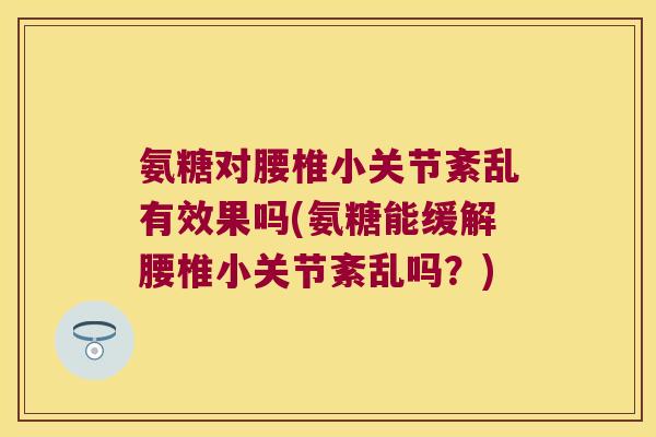 氨糖对腰椎小关节紊乱有效果吗(氨糖能缓解腰椎小关节紊乱吗?) 氨糖对腰椎小关节紊乱有效果吗(氨糖能缓解腰椎小关节紊乱吗?)