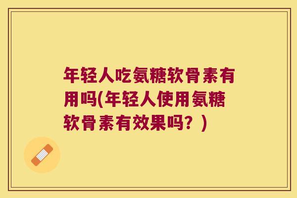 年轻人吃氨糖软骨素有用吗(年轻人使用氨糖软骨素有效果吗？)