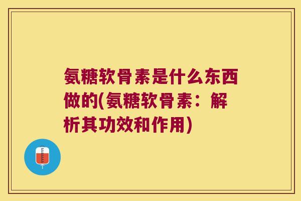 氨糖软骨素是什么东西做的(氨糖软骨素：解析其功效和作用)