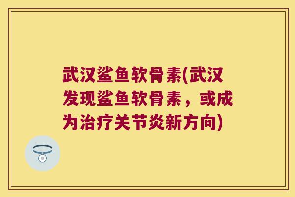 武汉鲨鱼软骨素(武汉发现鲨鱼软骨素，或成为新方向)