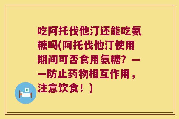吃阿托伐他汀还能吃氨糖吗(阿托伐他汀使用期间可否食用氨糖？——防止相互作用，注意饮食！)