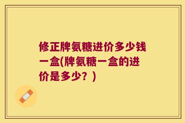修正牌氨糖进价多少钱一盒(牌氨糖一盒的进价是多少？)