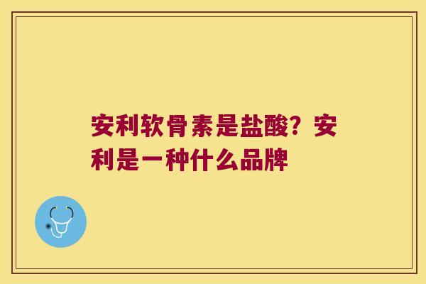 安利软骨素是盐酸?安利是一种什么品牌 安利软骨素是盐酸?安利是一种什么品牌
