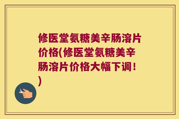 修医堂氨糖美辛肠溶片价格(修医堂氨糖美辛肠溶片价格大幅下调!) 修医堂氨糖美辛肠溶片价格(修医堂氨糖美辛肠溶片价格大幅下调!)