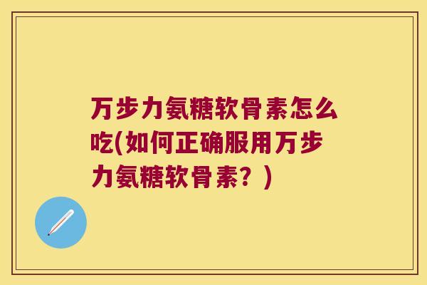 万步力氨糖软骨素怎么吃(如何正确服用万步力氨糖软骨素？)