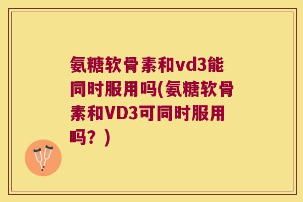 氨糖软骨素和vd3能同时服用吗(氨糖软骨素和VD3可同时服用吗？)