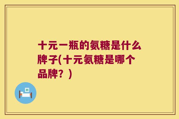 十元一瓶的氨糖是什么牌子(十元氨糖是哪个品牌?) 十元一瓶的氨糖是什么牌子(十元氨糖是哪个品牌?)