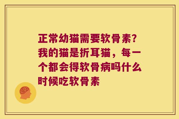 正常幼猫需要软骨素？我的猫是折耳猫，每一个都会得软骨吗什么时候吃软骨素
