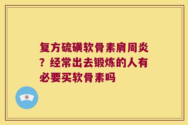 复方硫磺软骨素?经常出去锻炼的人有必要买软骨素吗 复方硫磺软骨素?经常出去锻炼的人有必要买软骨素吗