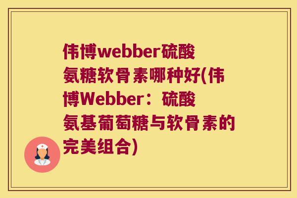 伟博webber硫酸氨糖软骨素哪种好(伟博Webber:硫酸氨基葡萄糖与软骨素的完美组合) 伟博webber硫酸氨糖软骨素哪种好(伟博Webber:硫酸氨基葡萄糖与软骨素的完美组合)