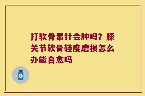 打软骨素针会肿吗?膝关节软骨轻度磨损怎么办能自愈吗 打软骨素针会肿吗?膝关节软骨轻度磨损怎么办能自愈吗