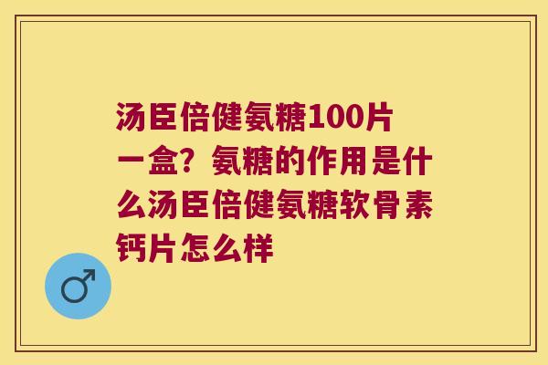 汤臣倍健氨糖100片一盒？氨糖的作用是什么汤臣倍健氨糖软骨素钙片怎么样