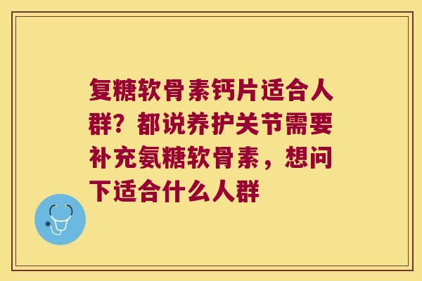 复糖软骨素钙片适合人群?都说养护关节需要补充氨糖软骨素,想问下适合什么人群 复糖软骨素钙片适合人群?都说养护关节需要补充氨糖软骨素,想问下适合什么人群