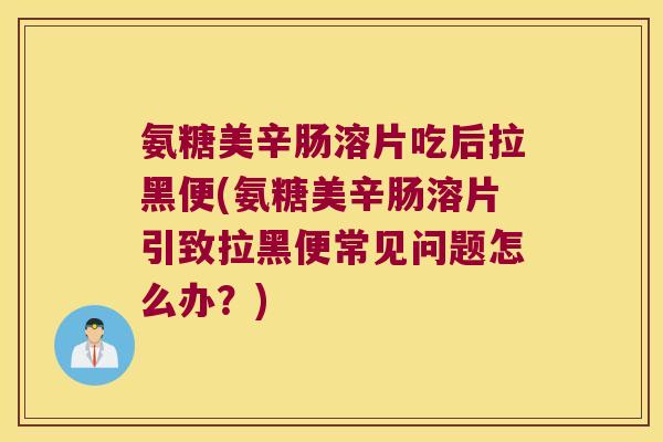 氨糖美辛肠溶片吃后拉黑便(氨糖美辛肠溶片引致拉黑便常见问题怎么办?) 氨糖美辛肠溶片吃后拉黑便(氨糖美辛肠溶片引致拉黑便常见问题怎么办?)