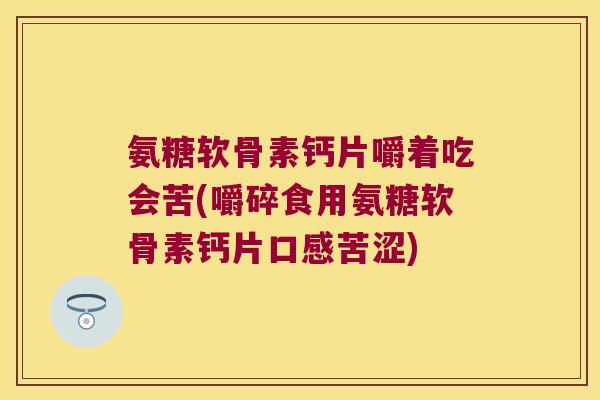 氨糖软骨素钙片嚼着吃会苦(嚼碎食用氨糖软骨素钙片口感苦涩) 氨糖软骨素钙片嚼着吃会苦(嚼碎食用氨糖软骨素钙片口感苦涩)