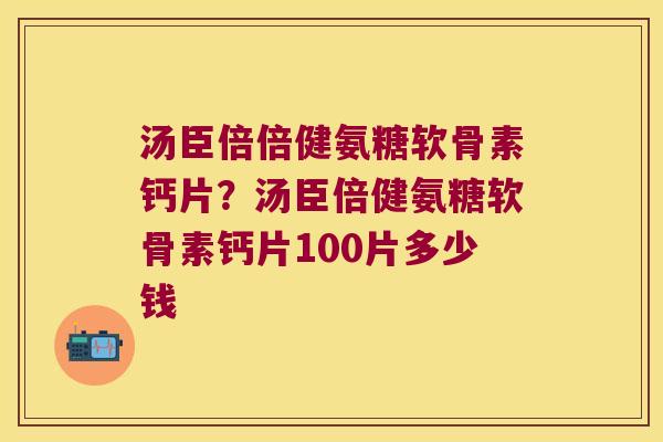 汤臣倍倍健氨糖软骨素钙片?汤臣倍健氨糖软骨素钙片100片多少钱 汤臣倍倍健氨糖软骨素钙片?汤臣倍健氨糖软骨素钙片100片多少钱