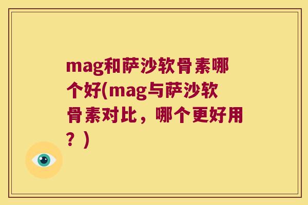 mag和萨沙软骨素哪个好(mag与萨沙软骨素对比，哪个更好用？)