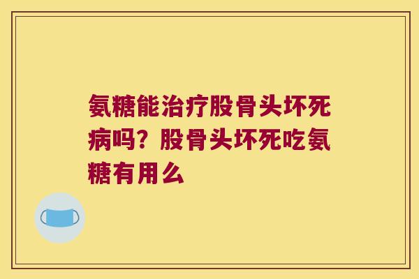 氨糖能股骨头坏死吗？股骨头坏死吃氨糖有用么