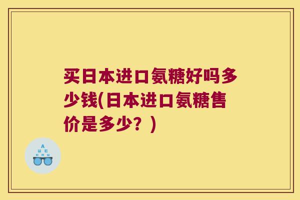 买日本进口氨糖好吗多少钱(日本进口氨糖售价是多少?) 买日本进口氨糖好吗多少钱(日本进口氨糖售价是多少?)
