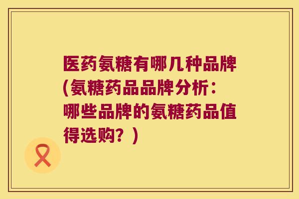 医药氨糖有哪几种品牌(氨糖药品品牌分析:哪些品牌的氨糖药品值得选购?) 医药氨糖有哪几种品牌(氨糖药品品牌分析:哪些品牌的氨糖药品值得选购?)