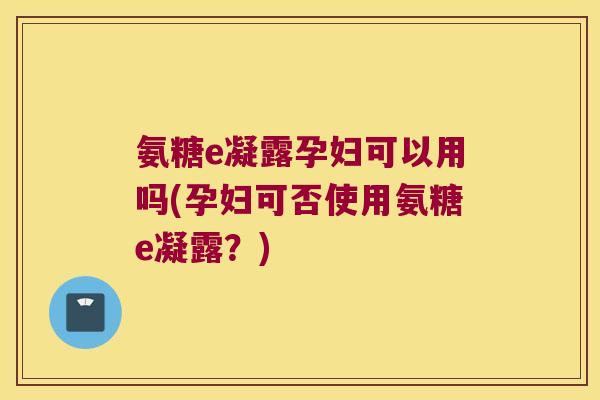氨糖e凝露孕妇可以用吗(孕妇可否使用氨糖e凝露?) 氨糖e凝露孕妇可以用吗(孕妇可否使用氨糖e凝露?)
