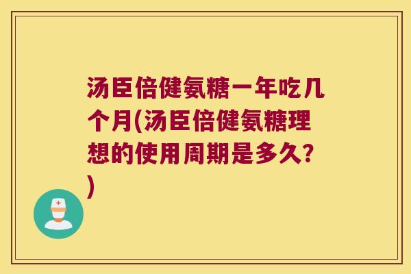 汤臣倍健氨糖一年吃几个月(汤臣倍健氨糖理想的使用周期是多久?) 汤臣倍健氨糖一年吃几个月(汤臣倍健氨糖理想的使用周期是多久?)