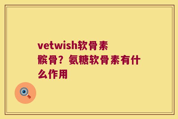 vetwish软骨素髌骨？氨糖软骨素有什么作用