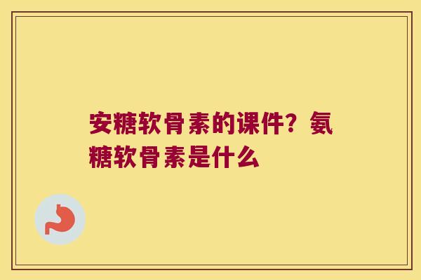 安糖软骨素的课件？氨糖软骨素是什么