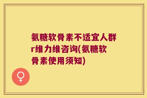 氨糖软骨素不适宜人群r维力维咨询(氨糖软骨素使用须知)