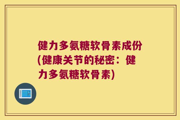 健力多氨糖软骨素成份(健康关节的秘密：健力多氨糖软骨素)