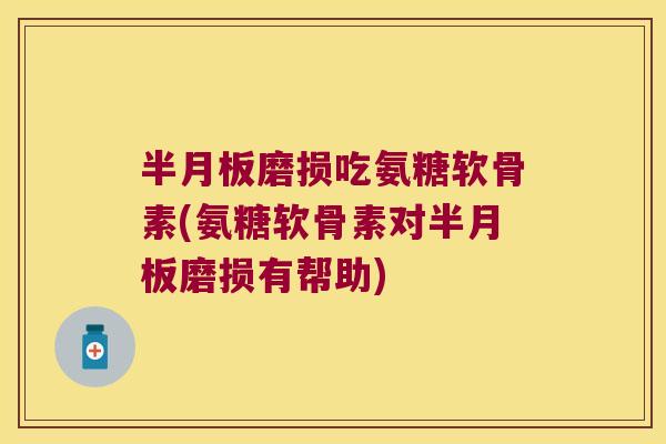 磨损吃氨糖软骨素(氨糖软骨素对磨损有帮助) 磨损吃氨糖软骨素(氨糖软骨素对磨损有帮助)