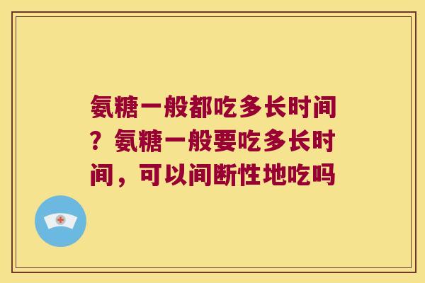 氨糖一般都吃多长时间?氨糖一般要吃多长时间,可以间断性地吃吗 氨糖一般都吃多长时间?氨糖一般要吃多长时间,可以间断性地吃吗