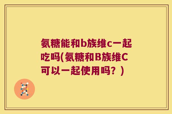 氨糖能和b族维c一起吃吗(氨糖和B族维C可以一起使用吗?) 氨糖能和b族维c一起吃吗(氨糖和B族维C可以一起使用吗?)
