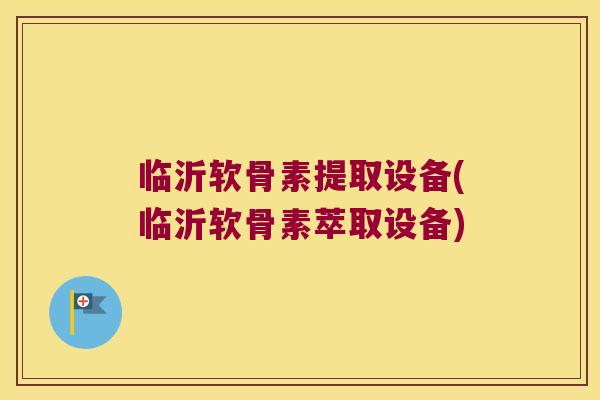 临沂软骨素提取设备(临沂软骨素萃取设备)