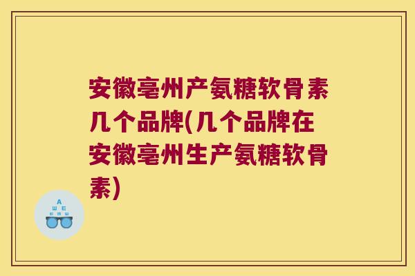 安徽亳州产氨糖软骨素几个品牌(几个品牌在安徽亳州生产氨糖软骨素) 安徽亳州产氨糖软骨素几个品牌(几个品牌在安徽亳州生产氨糖软骨素)