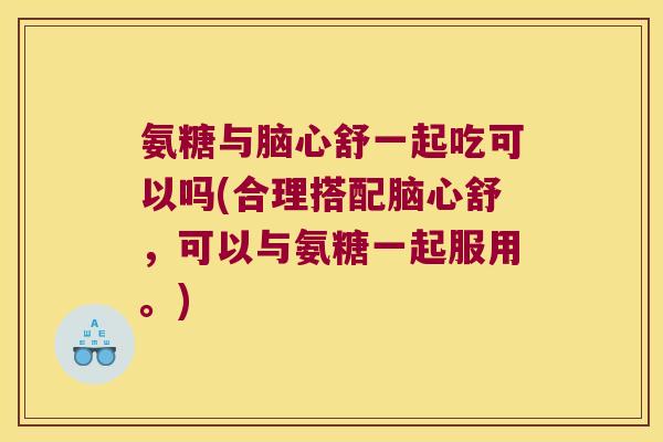 氨糖与脑心舒一起吃可以吗(合理搭配脑心舒，可以与氨糖一起服用。)