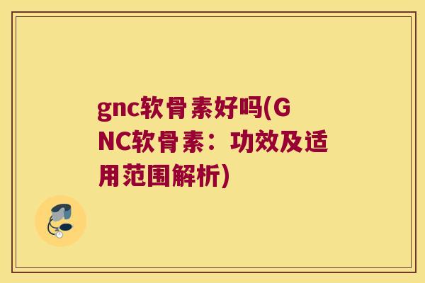 gnc软骨素好吗(GNC软骨素：功效及适用范围解析)
