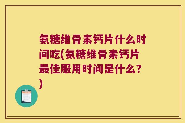 氨糖维骨素钙片什么时间吃(氨糖维骨素钙片佳服用时间是什么?) 氨糖维骨素钙片什么时间吃(氨糖维骨素钙片佳服用时间是什么?)