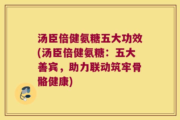 汤臣倍健氨糖五大功效(汤臣倍健氨糖：五大善宾，助力联动筑牢骨骼健康)