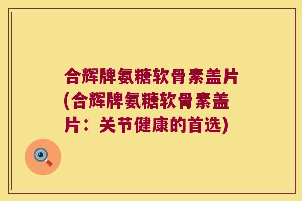 合辉牌氨糖软骨素盖片(合辉牌氨糖软骨素盖片：关节健康的首选)