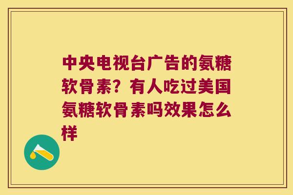 中央电视台广告的氨糖软骨素?有人吃过美国氨糖软骨素吗效果怎么样 中央电视台广告的氨糖软骨素?有人吃过美国氨糖软骨素吗效果怎么样