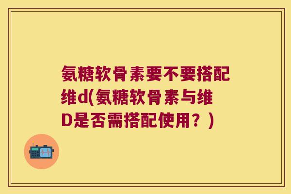 氨糖软骨素要不要搭配维d(氨糖软骨素与维D是否需搭配使用?) 氨糖软骨素要不要搭配维d(氨糖软骨素与维D是否需搭配使用?)