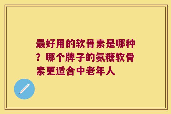 好用的软骨素是哪种？哪个牌子的氨糖软骨素更适合中老年人