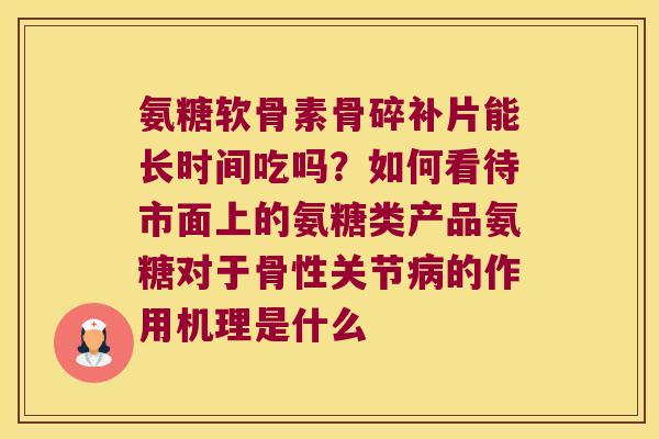 氨糖软骨素骨碎补片能长时间吃吗?如何看待市面上的氨糖类产品氨糖对于骨性关节的作用机理是什么 氨糖软骨素骨碎补片能长时间吃吗?如何看待市面上的氨糖类产品氨糖对于骨性关节的作用机理是什么